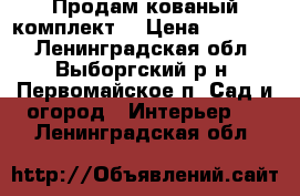  Продам кованый комплект  › Цена ­ 15 500 - Ленинградская обл., Выборгский р-н, Первомайское п. Сад и огород » Интерьер   . Ленинградская обл.